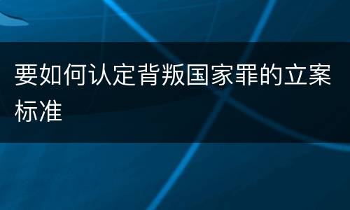 要如何认定背叛国家罪的立案标准