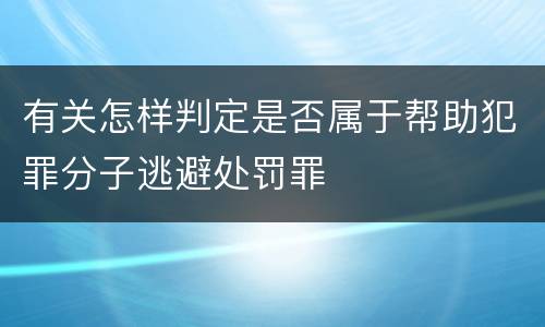 有关怎样判定是否属于帮助犯罪分子逃避处罚罪