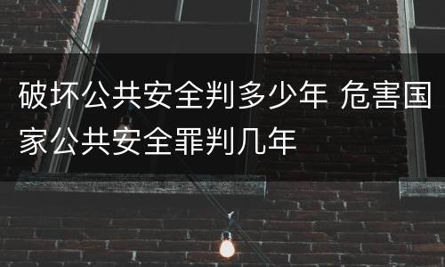 破坏公共安全判多少年 危害国家公共安全罪判几年