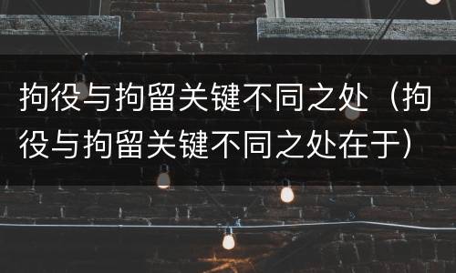 拘役与拘留关键不同之处（拘役与拘留关键不同之处在于）