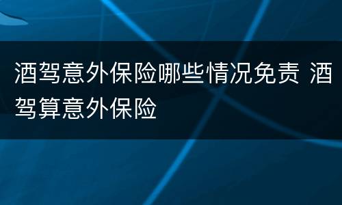 酒驾意外保险哪些情况免责 酒驾算意外保险