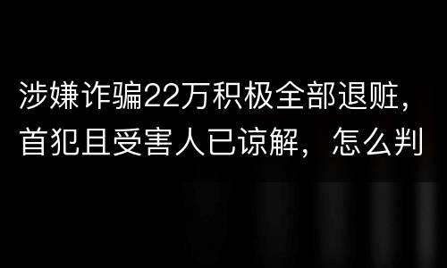 涉嫌诈骗22万积极全部退赃，首犯且受害人已谅解，怎么判决