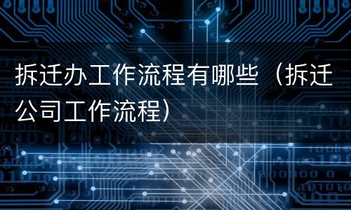 拆迁办工作流程有哪些（拆迁公司工作流程）