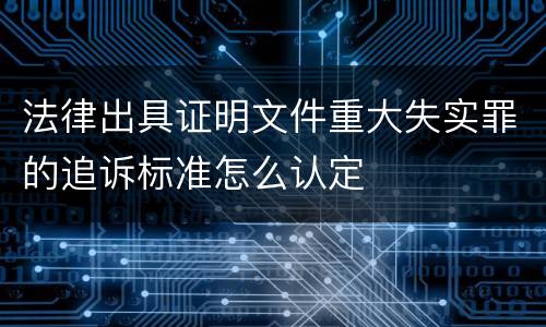 法律出具证明文件重大失实罪的追诉标准怎么认定