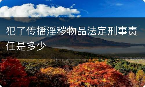 犯了传播淫秽物品法定刑事责任是多少