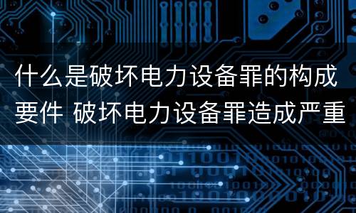 什么是破坏电力设备罪的构成要件 破坏电力设备罪造成严重后果的情形
