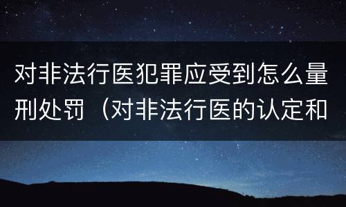 对非法行医犯罪应受到怎么量刑处罚（对非法行医的认定和处罚）