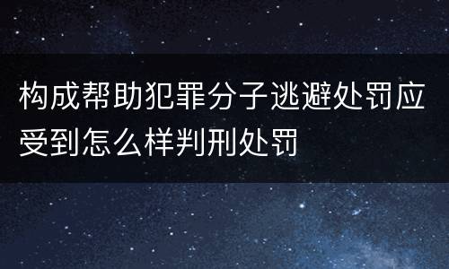 构成帮助犯罪分子逃避处罚应受到怎么样判刑处罚