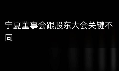 宁夏董事会跟股东大会关键不同