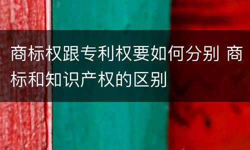 商标权跟专利权要如何分别 商标和知识产权的区别