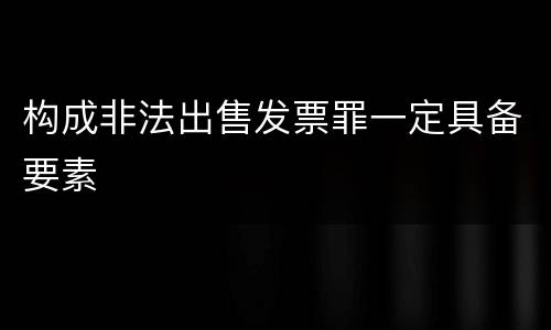构成非法出售发票罪一定具备要素