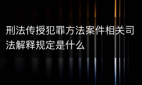 刑法传授犯罪方法案件相关司法解释规定是什么