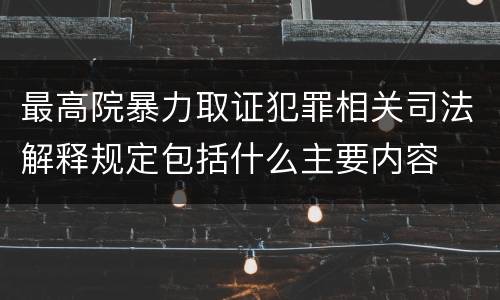 最高院暴力取证犯罪相关司法解释规定包括什么主要内容