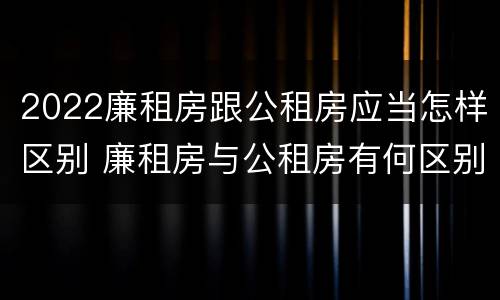 2022廉租房跟公租房应当怎样区别 廉租房与公租房有何区别