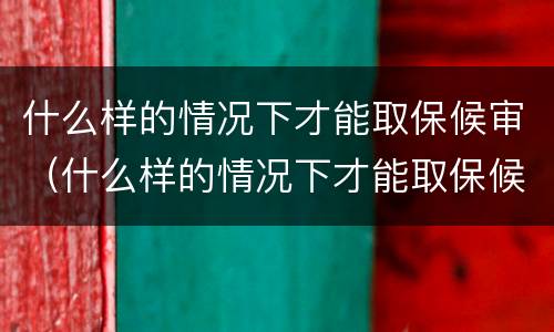 什么样的情况下才能取保候审（什么样的情况下才能取保候审申请）