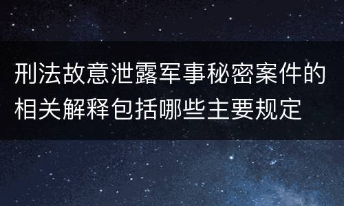 刑法故意泄露军事秘密案件的相关解释包括哪些主要规定