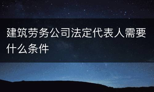 建筑劳务公司法定代表人需要什么条件