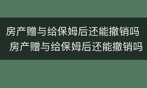 房产赠与给保姆后还能撤销吗 房产赠与给保姆后还能撤销吗怎么办