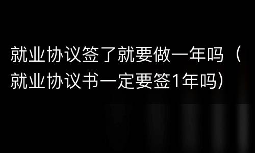 就业协议签了就要做一年吗（就业协议书一定要签1年吗）