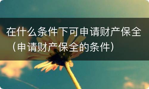 在什么条件下可申请财产保全（申请财产保全的条件）