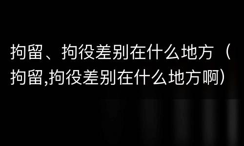 拘留、拘役差别在什么地方（拘留,拘役差别在什么地方啊）