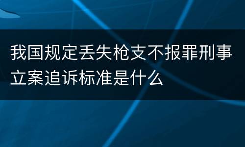 我国规定丢失枪支不报罪刑事立案追诉标准是什么