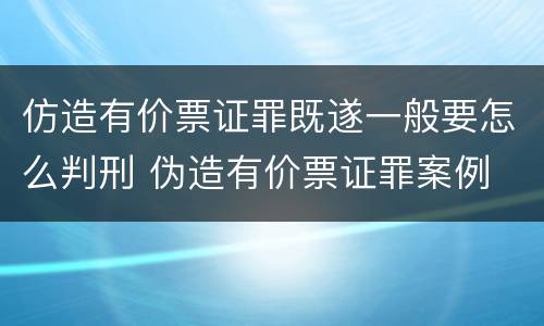 仿造有价票证罪既遂一般要怎么判刑 伪造有价票证罪案例