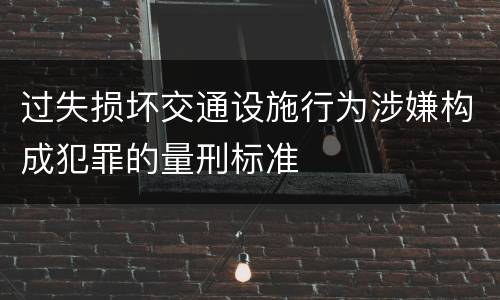 过失损坏交通设施行为涉嫌构成犯罪的量刑标准