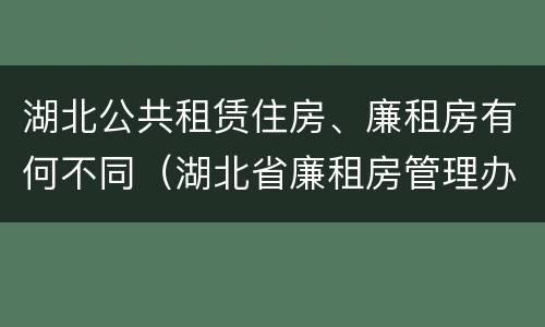 湖北公共租赁住房、廉租房有何不同（湖北省廉租房管理办法）