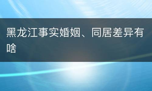 黑龙江事实婚姻、同居差异有啥