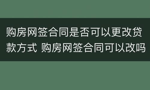 购房网签合同是否可以更改贷款方式 购房网签合同可以改吗