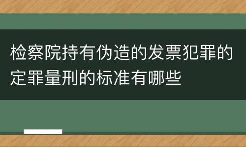 检察院持有伪造的发票犯罪的定罪量刑的标准有哪些