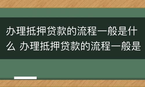 办理抵押贷款的流程一般是什么 办理抵押贷款的流程一般是什么意思
