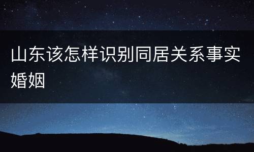 山东该怎样识别同居关系事实婚姻