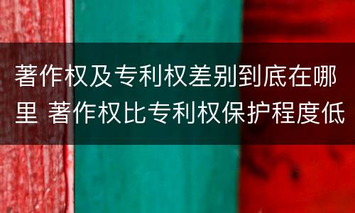 著作权及专利权差别到底在哪里 著作权比专利权保护程度低