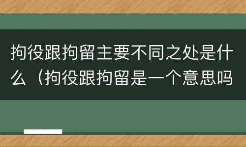 拘役跟拘留主要不同之处是什么（拘役跟拘留是一个意思吗）