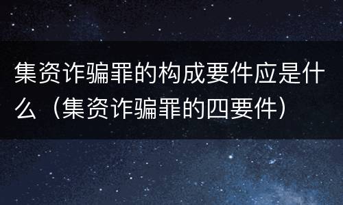 集资诈骗罪的构成要件应是什么（集资诈骗罪的四要件）