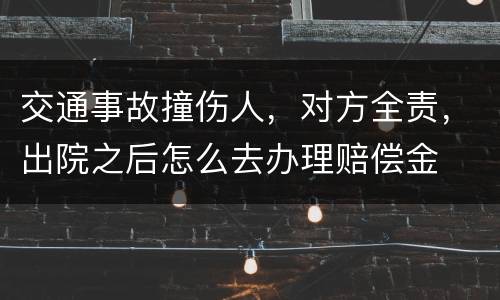 交通事故撞伤人，对方全责，出院之后怎么去办理赔偿金