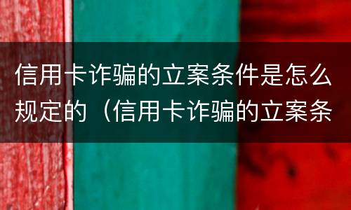 信用卡诈骗的立案条件是怎么规定的（信用卡诈骗的立案条件是怎么规定的呀）