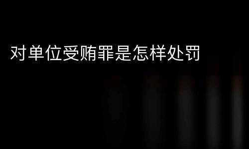 对单位受贿罪是怎样处罚