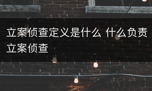 立案侦查定义是什么 什么负责立案侦查
