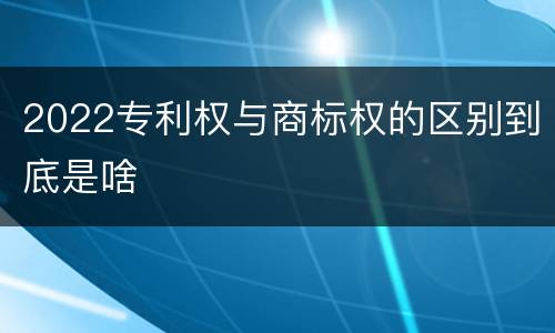 2022专利权与商标权的区别到底是啥