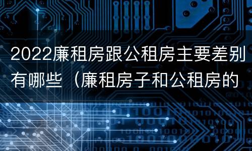 2022廉租房跟公租房主要差别有哪些（廉租房子和公租房的区别）