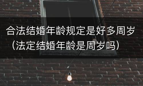 合法结婚年龄规定是好多周岁（法定结婚年龄是周岁吗）