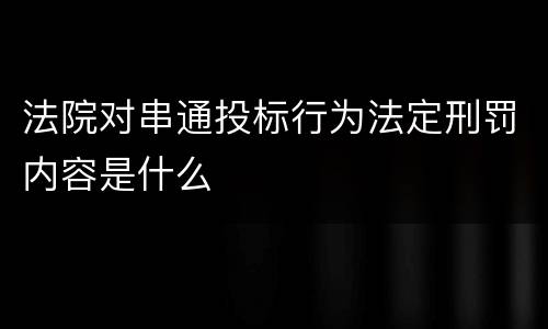 法院对串通投标行为法定刑罚内容是什么