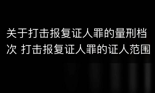 关于打击报复证人罪的量刑档次 打击报复证人罪的证人范围