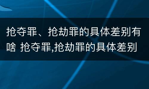 抢夺罪、抢劫罪的具体差别有啥 抢夺罪,抢劫罪的具体差别有啥不一样