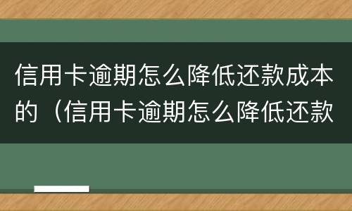 信用卡逾期怎么降低还款成本的（信用卡逾期怎么降低还款成本的方式）