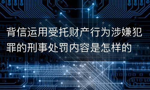 背信运用受托财产行为涉嫌犯罪的刑事处罚内容是怎样的