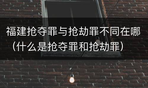 福建抢夺罪与抢劫罪不同在哪（什么是抢夺罪和抢劫罪）
